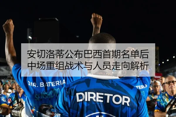 安切洛蒂公布巴西首期名单后 中场重组战术与人员走向解析