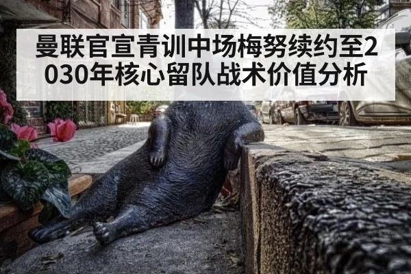 曼联官宣青训中场梅努续约至2030年核心留队战术价值分析