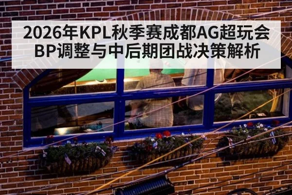 2026年KPL秋季赛成都AG超玩会BP调整与中后期团战决策解析